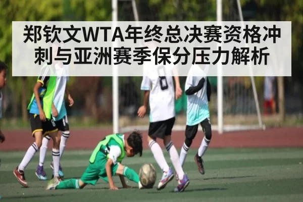 郑钦文WTA年终总决赛资格冲刺与亚洲赛季保分压力解析（dianjingniu）